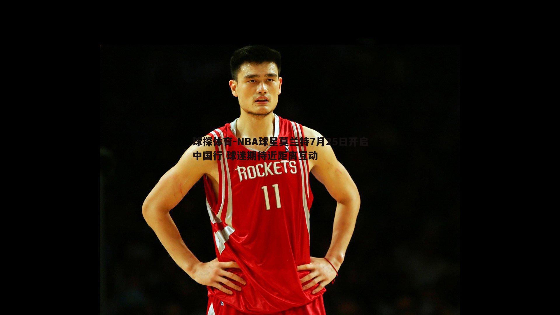 NBA球星莫兰特7月25日开启中国行 球迷期待近距离互动