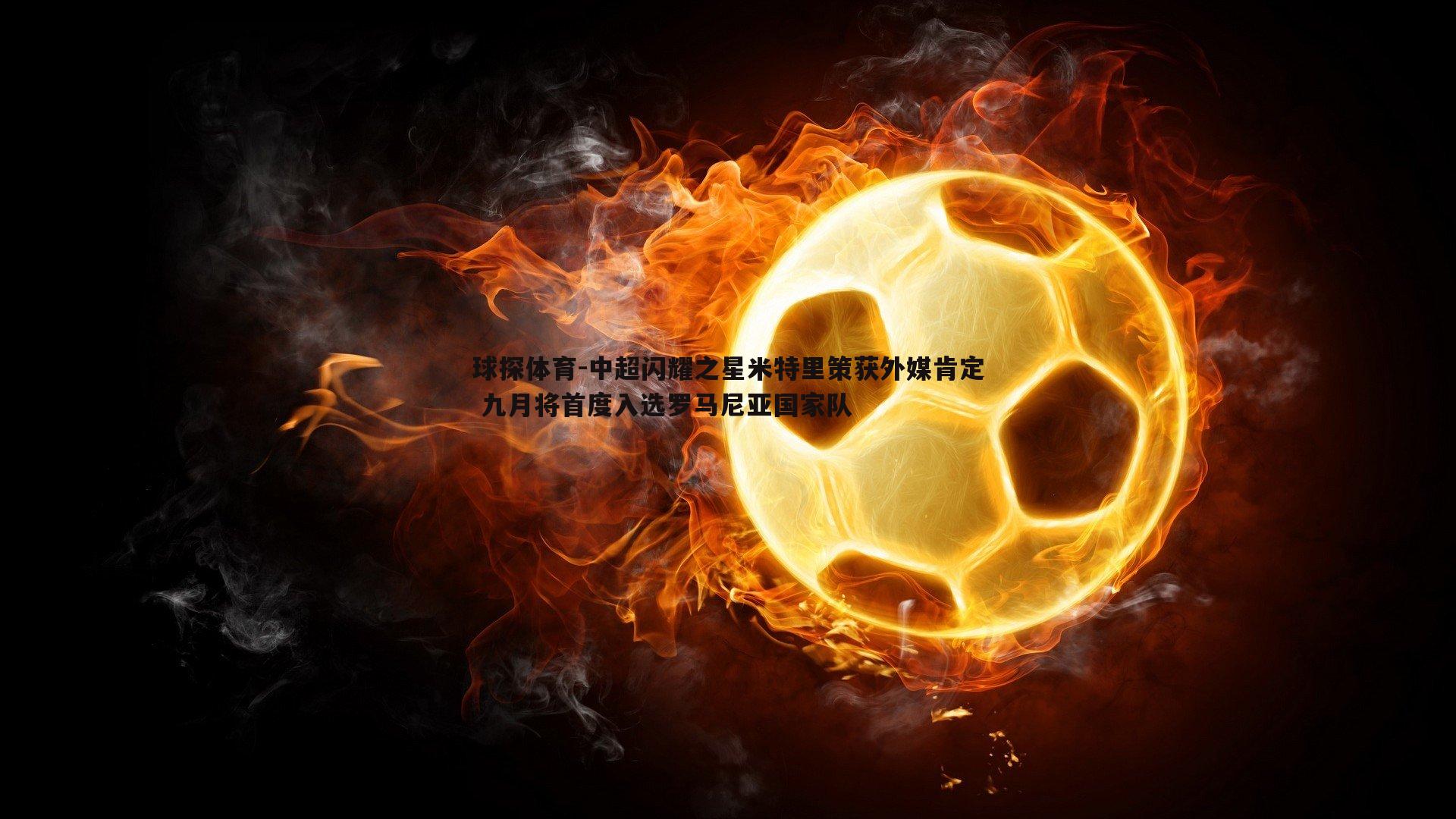 中超闪耀之星米特里策获外媒肯定 九月将首度入选罗马尼亚国家队